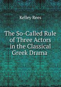 The So-Called Rule of Three Actors in the Classical Greek Drama .