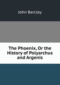 The Phoenix, Or the History of Polyarchus and Argenis