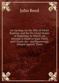 An Apology for the Rite of Infant Baptism, and for the Usual Modes of Baptizing: In Which, an Attempt Is Made to State Fairly and Clearly the . and Reasonings Alleged Against Them