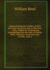 Improved Interest Tables, at Five Per Cent. for Every Day in the Year .: Also, Tables for Calculating Commissions On the Sale of Goods, from . Interest, from One Year to Fifty. with a