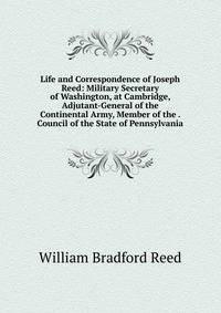 Life and Correspondence of Joseph Reed: Military Secretary of Washington, at Cambridge, Adjutant-General of the Continental Army, Member of the . Council of the State of Pennsylvania