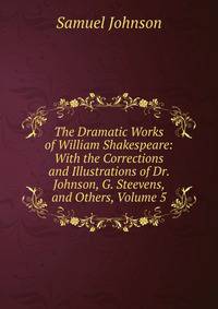 The Dramatic Works of William Shakespeare: With the Corrections and Illustrations of Dr. Johnson, G. Steevens, and Others, Volume 5