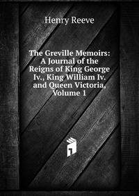 The Greville Memoirs: A Journal of the Reigns of King George Iv., King William Iv. and Queen Victoria, Volume 1