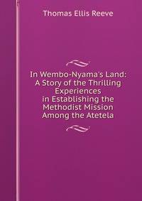 In Wembo-Nyama's Land: A Story of the Thrilling Experiences in Establishing the Methodist Mission Among the Atetela