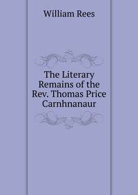 The Literary Remains of the Rev. Thomas Price Carnhnanaur