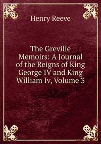 The Greville Memoirs: A Journal of the Reigns of King George IV and King William Iv, Volume 3