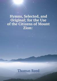 Hymns, Selected, and Original; for the Use of the Citizens of Mount Zion: .
