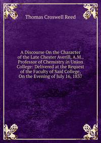 A Discourse On the Character of the Late Chester Averill, A.M., Professor of Chemistry in Union College: Delivered at the Request of the Faculty of Said College, On the Evening of July 16, 1837