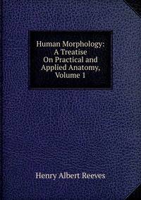 Human Morphology: A Treatise On Practical and Applied Anatomy, Volume 1