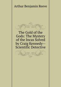 The Gold of the Gods: The Mystery of the Incas Solved by Craig Kennedy--Scientific Detective