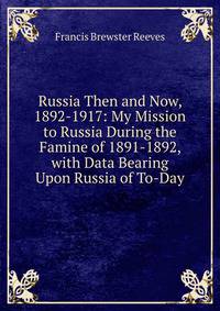 Russia Then and Now, 1892-1917: My Mission to Russia During the Famine of 1891-1892, with Data Bearing Upon Russia of To-Day