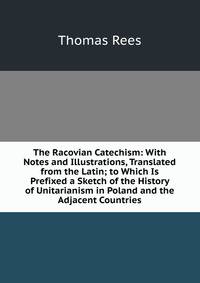 The Racovian Catechism: With Notes and Illustrations, Translated from the Latin; to Which Is Prefixed a Sketch of the History of Unitarianism in Poland and the Adjacent Countries
