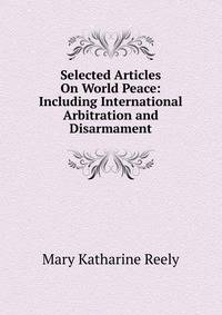Selected Articles On World Peace: Including International Arbitration and Disarmament