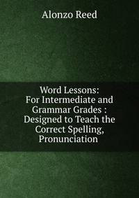 Word Lessons: For Intermediate and Grammar Grades : Designed to Teach the Correct Spelling, Pronunciation .