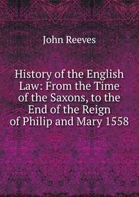 History of the English Law: From the Time of the Saxons, to the End of the Reign of Philip and Mary 1558