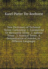 New Dictionary of Technical Terms: Containing: 1. Commercial Or Mercantile Terms . 2. Judicial Terms . 3. Nautical Terms . 4. Denomination of Articles, in . Different Languages .