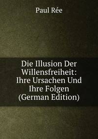 Die Illusion Der Willensfreiheit: Ihre Ursachen Und Ihre Folgen (German Edition)