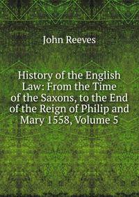 History of the English Law: From the Time of the Saxons, to the End of the Reign of Philip and Mary 1558, Volume 5