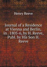 Journal of a Residence at Vienna and Berlin, in . 1805-6, by H. Reeve, Publ. by His Son H. Reeve.