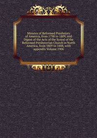 Minutes of Reformed Presbytery of America, from 1798 to 1809, and Digest of the Acts of the Synod of the Reformed Presbyterian Church in North America, from 1809 to 1888, with appendix Volume 1906