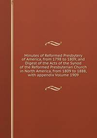 Minutes of Reformed Presbytery of America, from 1798 to 1809, and Digest of the Acts of the Synod of the Reformed Presbyterian Church in North America, from 1809 to 1888, with appendix Volume 1909