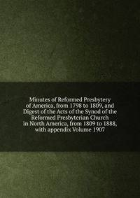 Minutes of Reformed Presbytery of America, from 1798 to 1809, and Digest of the Acts of the Synod of the Reformed Presbyterian Church in North America, from 1809 to 1888, with appendix Volume 1907