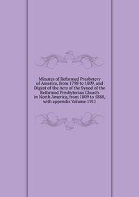 Minutes of Reformed Presbytery of America, from 1798 to 1809, and Digest of the Acts of the Synod of the Reformed Presbyterian Church in North America, from 1809 to 1888, with appendix Volume 1911