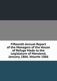 Fifteenth Annual Report of the Managers of the House of Refuge Made to the Legislature of Maryland, January, 1866. Volume 1866
