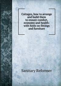Cottages, how to arrange and build them to ensure comfort, economy and health: with hints on fittings and furniture