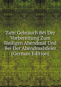 Zum Gebrauch Bei Der Vorbereitung Zum Heiligen Abendmal Und Bei Der Abendmalsfeier (German Edition)