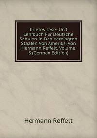 Drietes Lese- Und Lehrbuch Fur Deutsche Schulen in Den Vereingten Staaten Von Amerika. Von Hermann Reffelt, Volume 3 (German Edition)