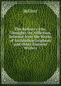 The Refiner's Fire, Thoughts On Affliction, Selected from the Works of Archbishop Leighton and Other Eminent Writers