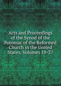 Acts and Proceedings of the Synod of the Potomac of the Reformed Church in the United States, Volumes 19-27