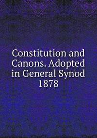 Constitution and Canons. Adopted in General Synod 1878