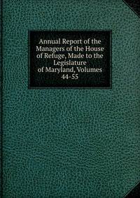 Annual Report of the Managers of the House of Refuge, Made to the Legislature of Maryland, Volumes 44-55