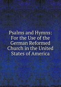 Psalms and Hymns: For the Use of the German Reformed Church in the United States of America