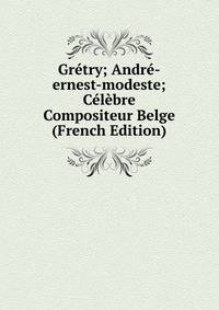 Gretry; Andre-ernest-modeste; Celebre Compositeur Belge (French Edition)
