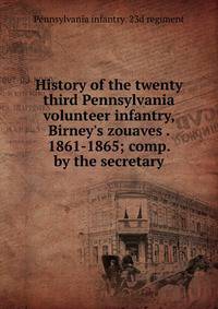 History of the twenty third Pennsylvania volunteer infantry, Birney's zouaves . 1861-1865; comp. by the secretary