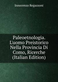 Paleoetnologia. L'uomo Preistorico Nella Provincia Di Como, Ricerche (Italian Edition)