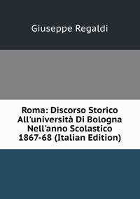 Roma: Discorso Storico All'universit? Di Bologna Nell'anno Scolastico 1867-68 (Italian Edition)