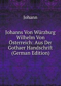 Johanns Von W?rzburg Wilhelm Von ?sterreich: Aus Der Gothaer Handschrift (German Edition)