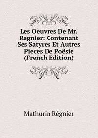 Les Oeuvres De Mr. Regnier: Contenant Ses Satyres Et Autres Pieces De Poesie (French Edition)