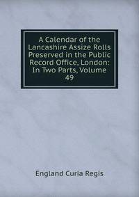 A Calendar of the Lancashire Assize Rolls Preserved in the Public Record Office, London: In Two Parts, Volume 49