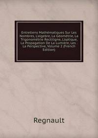 Entretiens Math?matiques Sur Les Nombres, L'algebre, La G?om?trie, La Trigonom?trie Rectiligne, L'optique, La Propagation De La Lumi?re, Les . La Perspective, Volume 2 (French Edition)