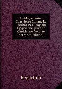 La Maconnerie: Consideree Comme Le Resultat Des Religions Egyptienne, Juive Et Chretienne, Volume 3 (French Edition)