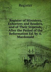 Register of Ministers, Exhorters and Readers, and of Their Stipends, After the Period of the Reformation Ed. by A. Macdonald.