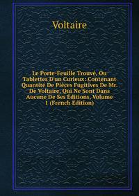 Le Porte-Feuille Trouv?, Ou Tablettes D'un Curieux: Contenant Quantit? De Pi?ces Fugitives De Mr. De Voltaire, Qui Ne Sont Dans Aucune De Ses ?ditions, Volume 1 (French Edition)