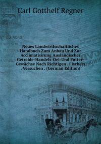 Neues Landwirthschaftliches Handbuch Zum Anbau Und Zur Acclimatisirung Auslandischer Getreide-Handels-Oel-Und Futter-Gewachse Nach Richtigen . Fischers . Versuchen . (German Edition)