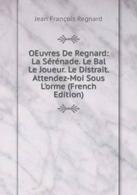 OEuvres De Regnard: La S?r?nade. Le Bal Le Joueur. Le Distrait. Attendez-Moi Sous L'orme (French Edition)