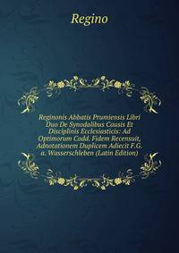 Reginonis Abbatis Prumiensis Libri Duo De Synodalibus Causis Et Disciplinis Ecclesiasticis: Ad Optimorum Codd. Fidem Recensuit, Adnotationem Duplicem Adiecit F.G.a. Wasserschleben (Latin Edition)